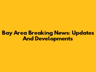 Bay Area Breaking News: Updates And Developments
