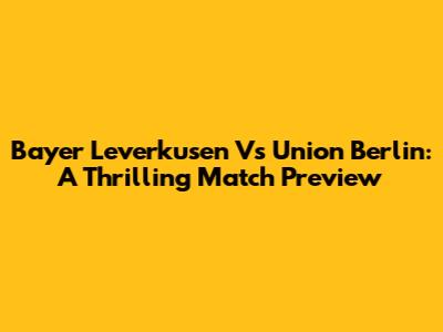 Bayer Leverkusen Vs Union Berlin: A Thrilling Match Preview