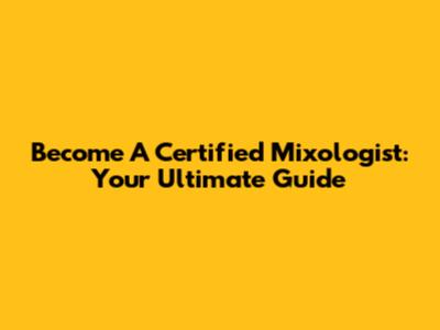 Become A Certified Mixologist: Your Ultimate Guide