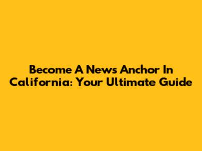 Become A News Anchor In California: Your Ultimate Guide