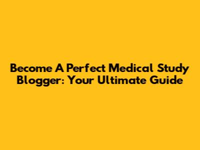 Become A Perfect Medical Study Blogger: Your Ultimate Guide