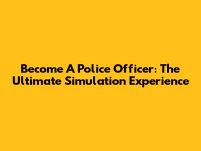 Become A Police Officer: The Ultimate Simulation Experience