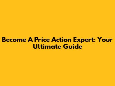 Become A Price Action Expert: Your Ultimate Guide