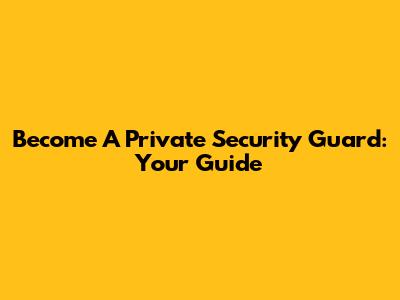 Become A Private Security Guard: Your Guide