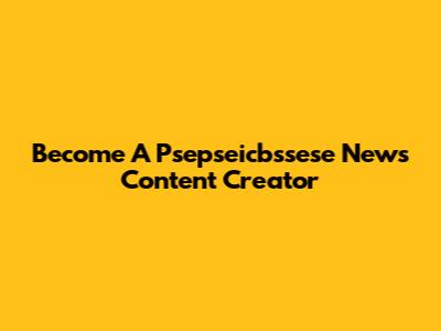 Become A Psepseicbssese News Content Creator