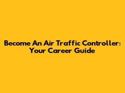 Become An Air Traffic Controller: Your Career Guide