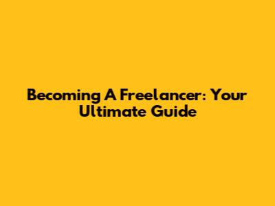 Becoming A Freelancer: Your Ultimate Guide