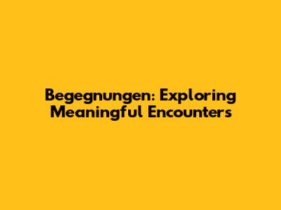 Begegnungen: Exploring Meaningful Encounters