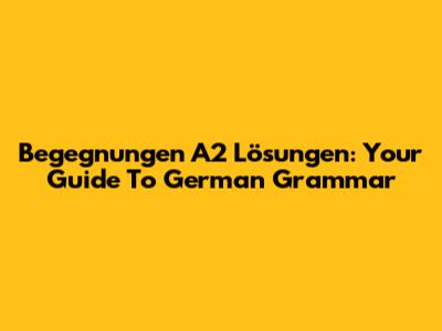 Begegnungen A2 Lösungen: Your Guide To German Grammar