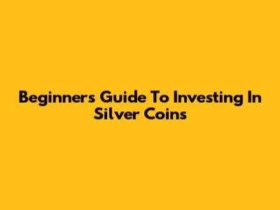 Beginner's Guide To Investing In Silver Coins
