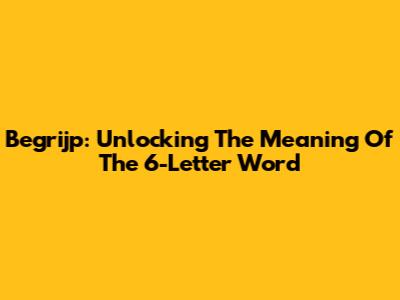 Begrijp: Unlocking The Meaning Of The 6-Letter Word