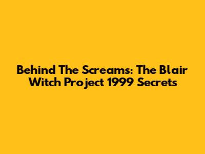 Behind The Screams: The Blair Witch Project 1999 Secrets