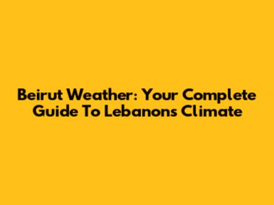 Beirut Weather: Your Complete Guide To Lebanon's Climate