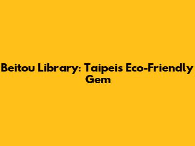 Beitou Library: Taipei's Eco-Friendly Gem