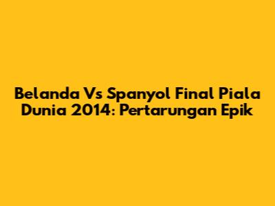 Belanda Vs Spanyol Final Piala Dunia 2014: Pertarungan Epik