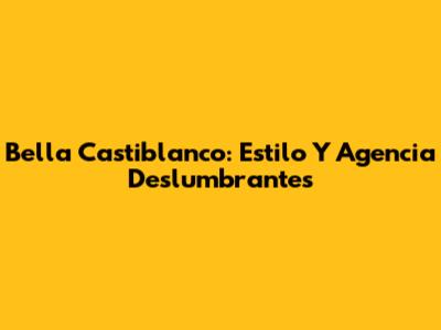 Bella Castiblanco: Estilo Y Agencia Deslumbrantes