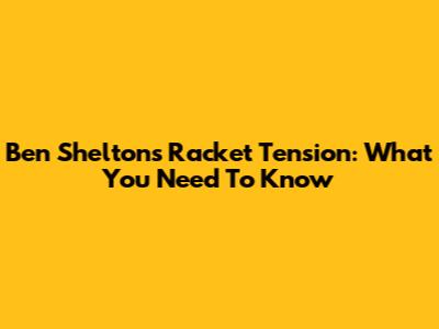 Ben Shelton's Racket Tension: What You Need To Know