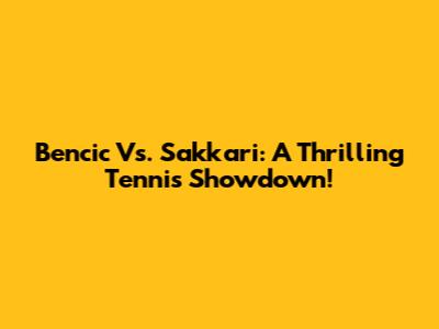 Bencic Vs. Sakkari: A Thrilling Tennis Showdown!