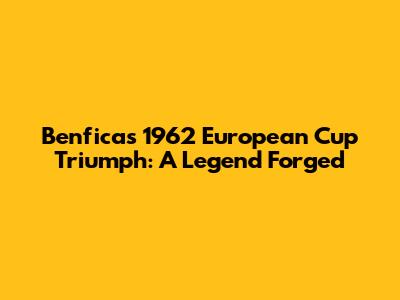Benfica's 1962 European Cup Triumph: A Legend Forged