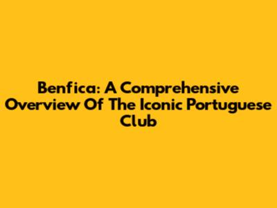 Benfica: A Comprehensive Overview Of The Iconic Portuguese Club
