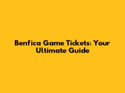 Benfica Game Tickets: Your Ultimate Guide