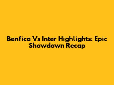 Benfica Vs Inter Highlights: Epic Showdown Recap