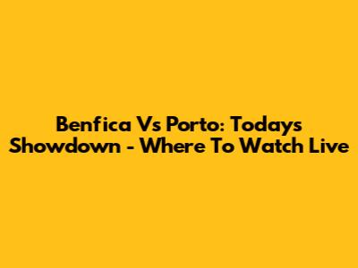 Benfica Vs Porto: Today's Showdown - Where To Watch Live