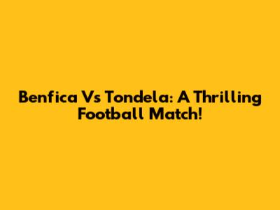 Benfica Vs Tondela: A Thrilling Football Match!