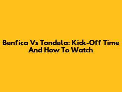 Benfica Vs Tondela: Kick-Off Time And How To Watch