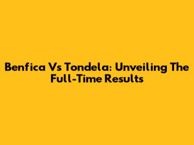 Benfica Vs Tondela: Unveiling The Full-Time Results