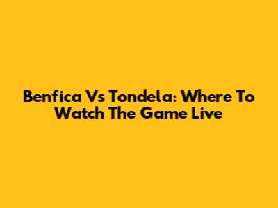 Benfica Vs Tondela: Where To Watch The Game Live