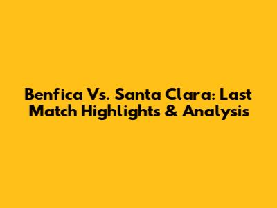 Benfica Vs. Santa Clara: Last Match Highlights & Analysis