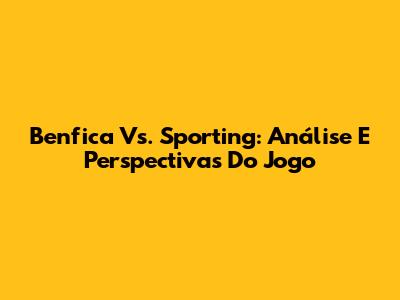 Benfica Vs. Sporting: Análise E Perspectivas Do Jogo