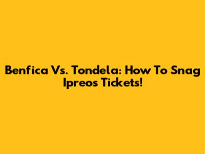 Benfica Vs. Tondela: How To Snag Ipreos Tickets!