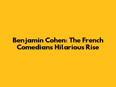 Benjamin Cohen: The French Comedian's Hilarious Rise