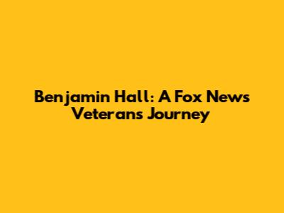 Benjamin Hall: A Fox News Veteran's Journey