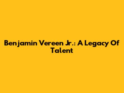 Benjamin Vereen Jr.: A Legacy Of Talent