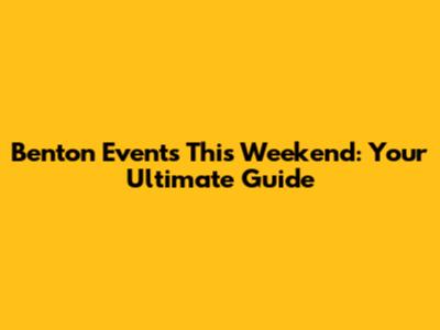 Benton Events This Weekend: Your Ultimate Guide