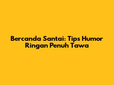 Bercanda Santai: Tips Humor Ringan Penuh Tawa