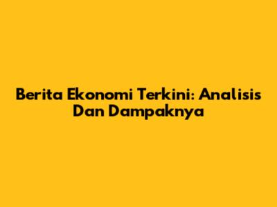 Berita Ekonomi Terkini: Analisis Dan Dampaknya