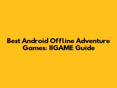 Best Android Offline Adventure Games: IIGAME Guide