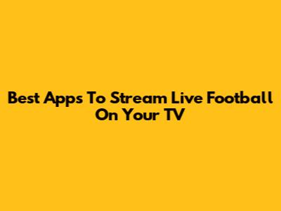 Best Apps To Stream Live Football On Your TV