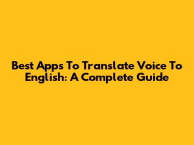 Best Apps To Translate Voice To English: A Complete Guide