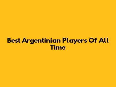 Best Argentinian Players Of All Time