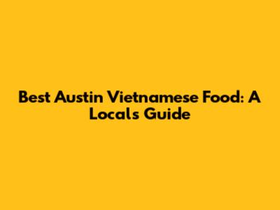 Best Austin Vietnamese Food: A Local's Guide