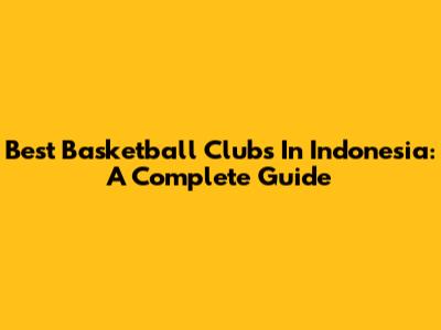 Best Basketball Clubs In Indonesia: A Complete Guide