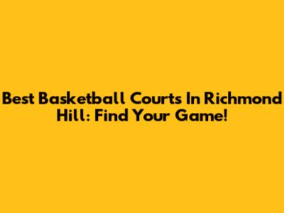 Best Basketball Courts In Richmond Hill: Find Your Game!