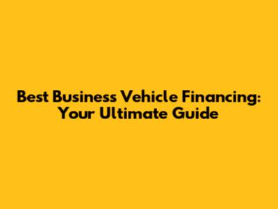 Best Business Vehicle Financing: Your Ultimate Guide
