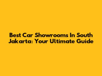 Best Car Showrooms In South Jakarta: Your Ultimate Guide