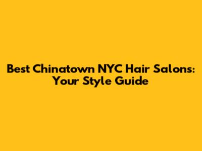 Best Chinatown NYC Hair Salons: Your Style Guide